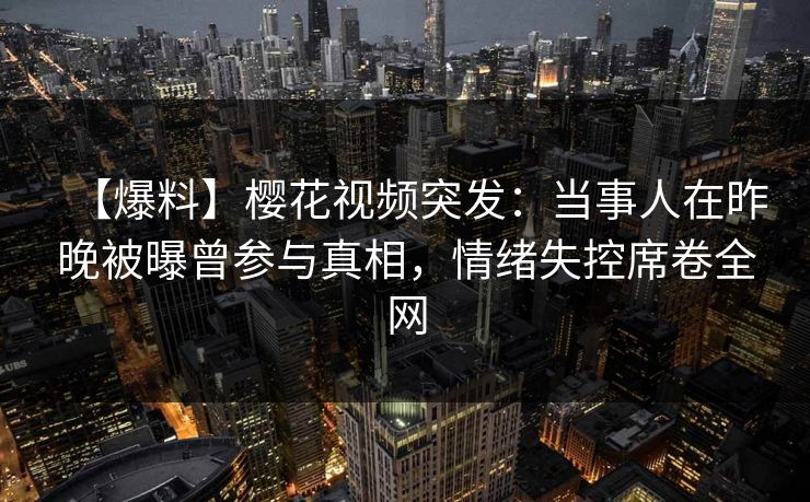 【爆料】樱花视频突发：当事人在昨晚被曝曾参与真相，情绪失控席卷全网