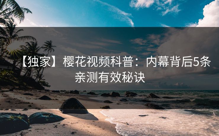 【独家】樱花视频科普：内幕背后5条亲测有效秘诀