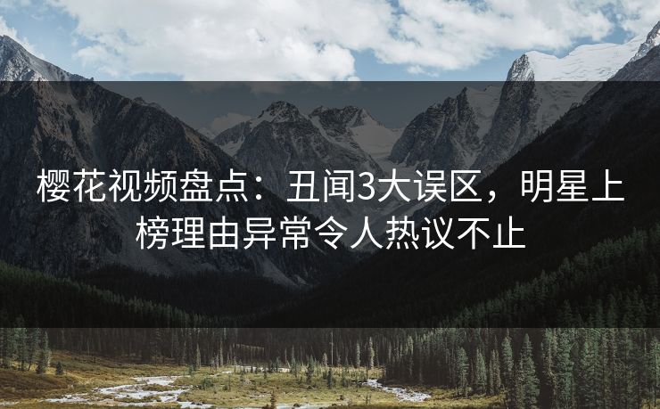 樱花视频盘点：丑闻3大误区，明星上榜理由异常令人热议不止