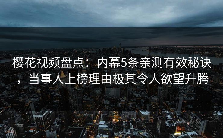 樱花视频盘点：内幕5条亲测有效秘诀，当事人上榜理由极其令人欲望升腾