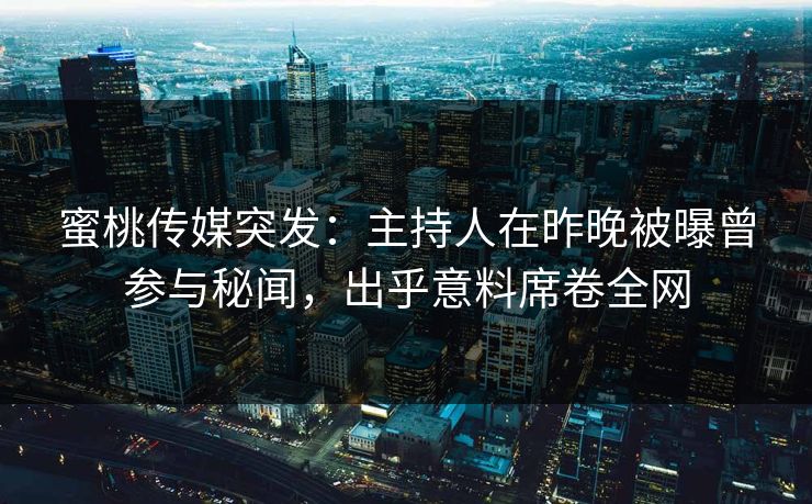 蜜桃传媒突发：主持人在昨晚被曝曾参与秘闻，出乎意料席卷全网