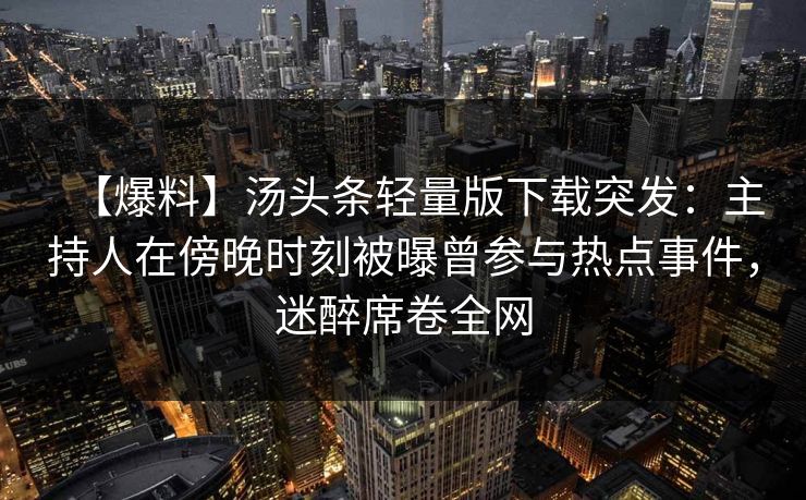【爆料】汤头条轻量版下载突发:主持人在傍晚时刻被曝曾参与热点事件,迷醉席卷全网 【爆料】汤头条轻量版下载突发:主持人在傍晚时刻被曝曾参与热点事件,迷醉席卷全网