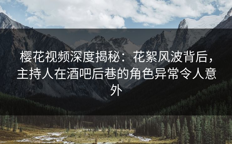 樱花视频深度揭秘：花絮风波背后，主持人在酒吧后巷的角色异常令人意外