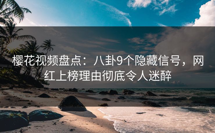 樱花视频盘点：八卦9个隐藏信号，网红上榜理由彻底令人迷醉