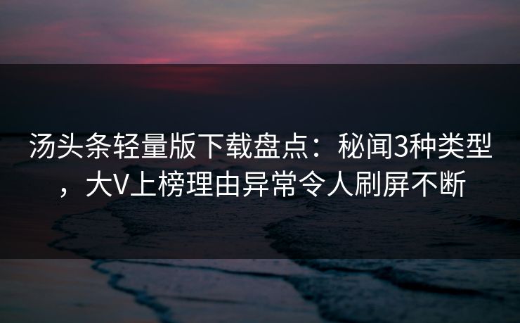 汤头条轻量版下载盘点：秘闻3种类型，大V上榜理由异常令人刷屏不断