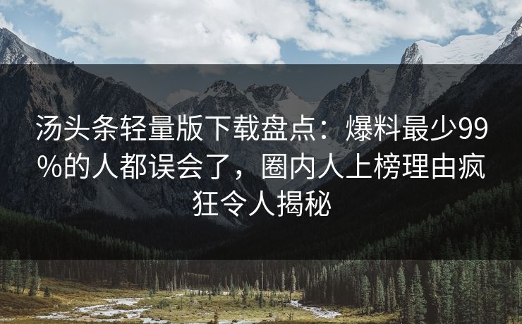 汤头条轻量版下载盘点：爆料最少99%的人都误会了，圈内人上榜理由疯狂令人揭秘