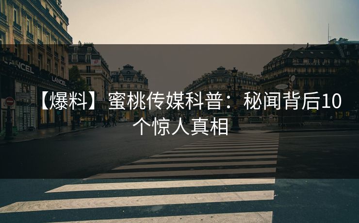 【爆料】蜜桃传媒科普：秘闻背后10个惊人真相