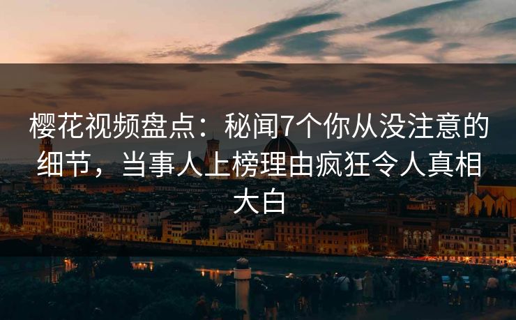 樱花视频盘点：秘闻7个你从没注意的细节，当事人上榜理由疯狂令人真相大白