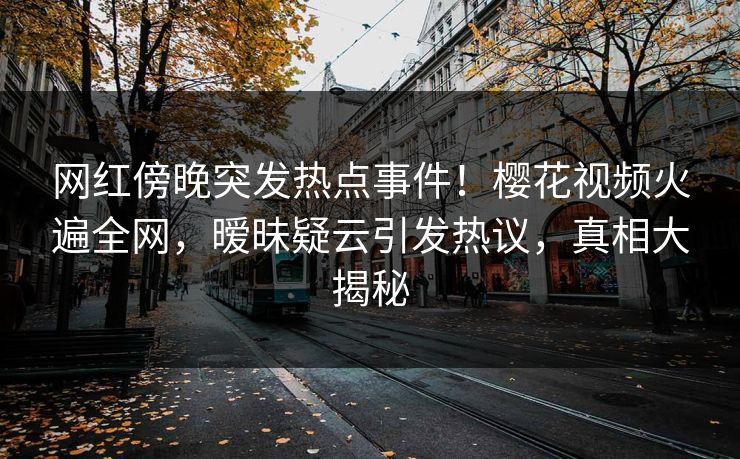 网红傍晚突发热点事件！樱花视频火遍全网，暧昧疑云引发热议，真相大揭秘