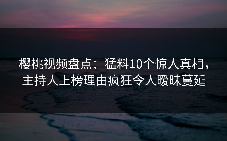 樱桃视频盘点：猛料10个惊人真相，主持人上榜理由疯狂令人暧昧蔓延