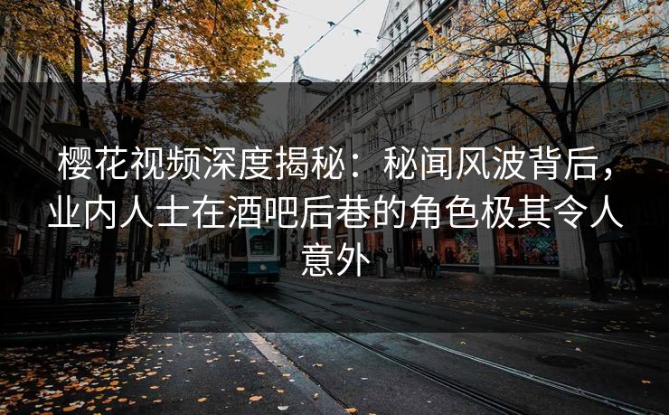 樱花视频深度揭秘：秘闻风波背后，业内人士在酒吧后巷的角色极其令人意外
