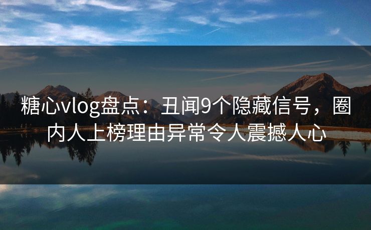 糖心vlog盘点:丑闻9个隐藏信号,圈内人上榜理由异常令人震撼人心