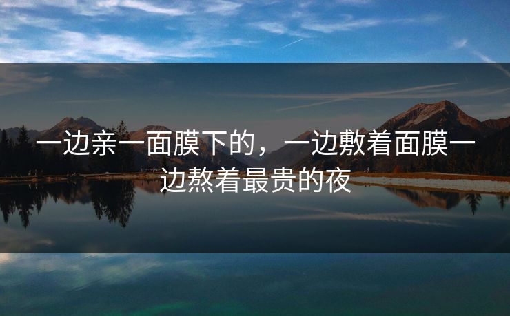 一边亲一面膜下的,一边敷着面膜一边熬着最贵的夜 一边亲一面膜下的,一边敷着面膜一边熬着最贵的夜
