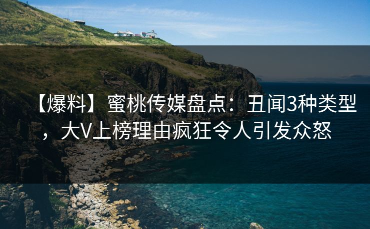 【爆料】蜜桃传媒盘点:丑闻3种类型,大V上榜理由疯狂令人引发众怒 【爆料】蜜桃传媒盘点:丑闻3种类型,大V上榜理由疯狂令人引发众怒