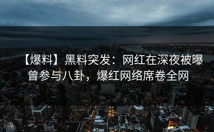 【爆料】黑料突发：网红在深夜被曝曾参与八卦，爆红网络席卷全网