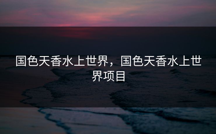 国色天香水上世界，国色天香水上世界项目