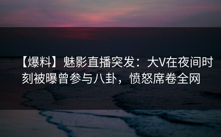 【爆料】魅影直播突发：大V在夜间时刻被曝曾参与八卦，愤怒席卷全网