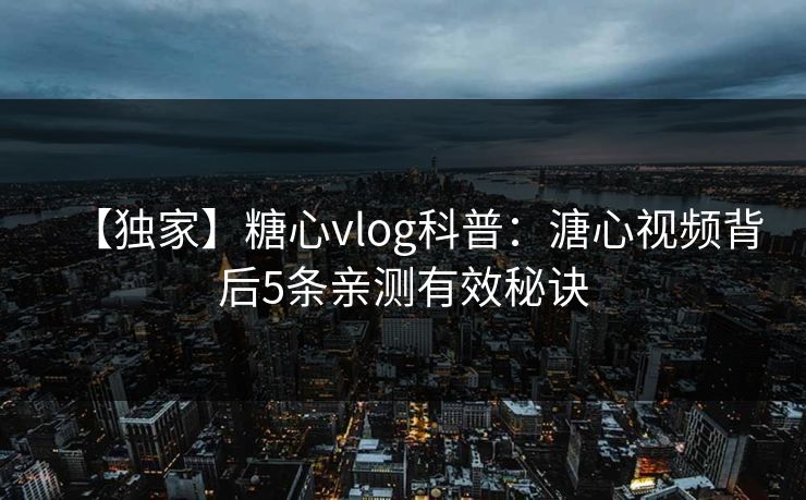 【独家】糖心vlog科普：溏心视频背后5条亲测有效秘诀
