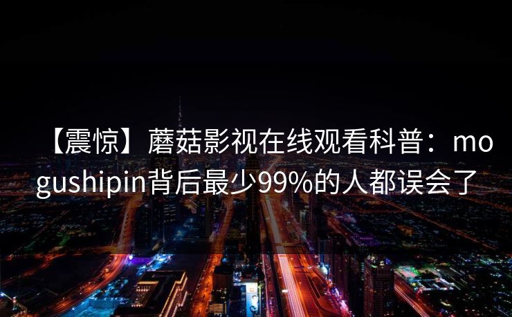 【震惊】蘑菇影视在线观看科普：mogushipin背后最少99%的人都误会了