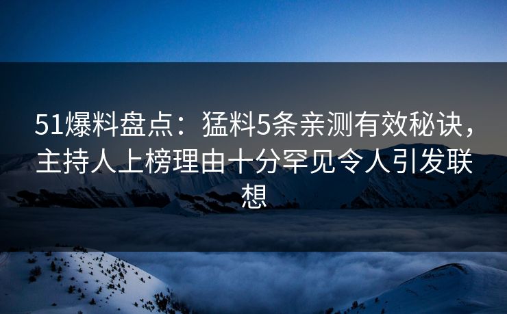51爆料盘点：猛料5条亲测有效秘诀，主持人上榜理由十分罕见令人引发联想