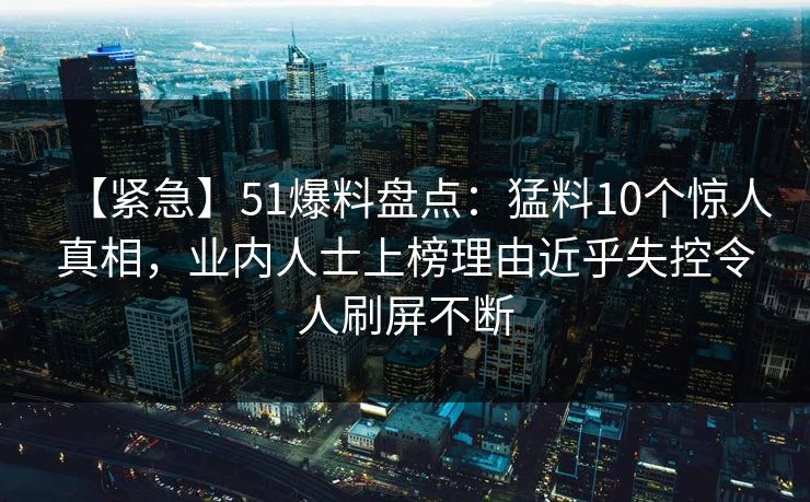 【紧急】51爆料盘点：猛料10个惊人真相，业内人士上榜理由近乎失控令人刷屏不断