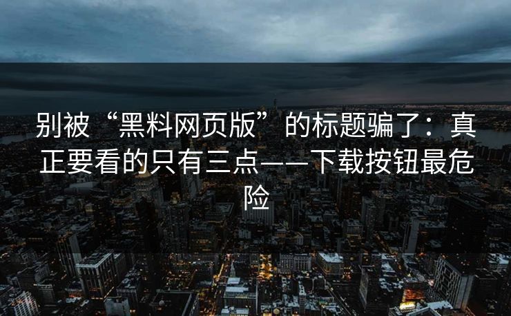 别被“黑料网页版”的标题骗了：真正要看的只有三点——下载按钮最危险