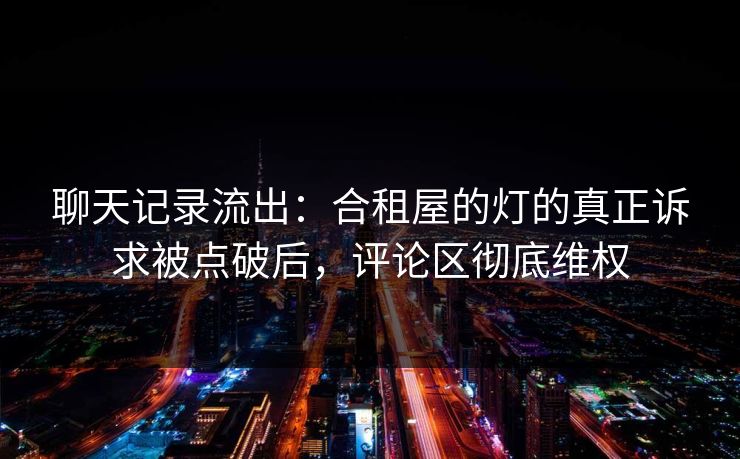 聊天记录流出:合租屋的灯的真正诉求被点破后,评论区彻底维权 聊天记录流出:合租屋的灯的真正诉求被点破后,评论区彻底维权