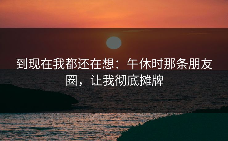 到现在我都还在想：午休时那条朋友圈，让我彻底摊牌