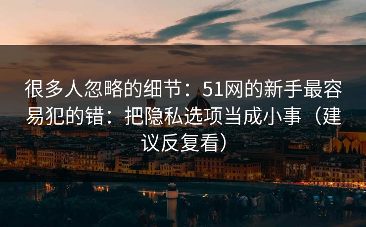 很多人忽略的细节：51网的新手最容易犯的错：把隐私选项当成小事（建议反复看）
