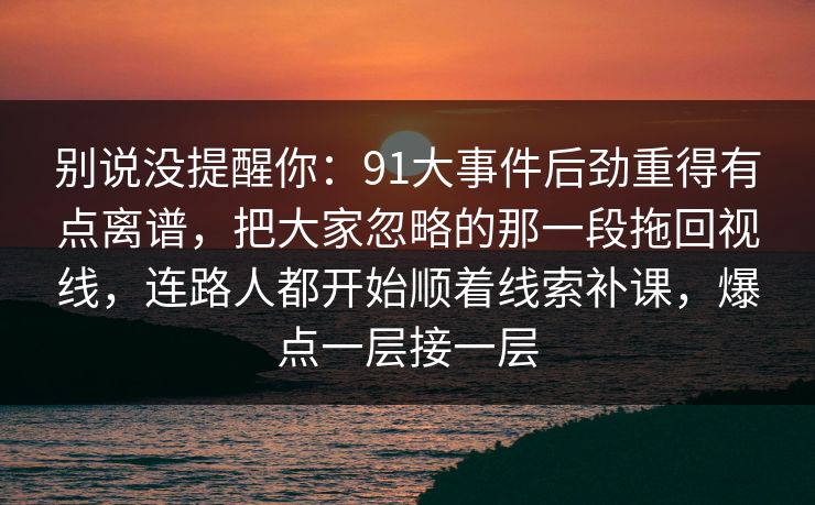别说没提醒你：91大事件后劲重得有点离谱，把大家忽略的那一段拖回视线，连路人都开始顺着线索补课，爆点一层接一层