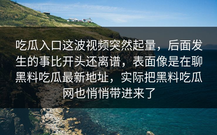 吃瓜入口这波视频突然起量，后面发生的事比开头还离谱，表面像是在聊黑料吃瓜最新地址，实际把黑料吃瓜网也悄悄带进来了