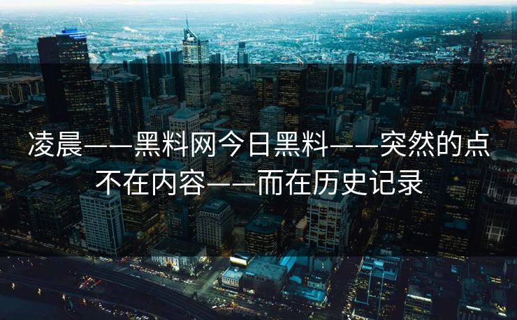 详细阅读:凌晨——黑料网今日黑料——突然的点不在内容——而在历史记录 凌晨——黑料网今日黑料——突然的点不在内容——而在历史记录