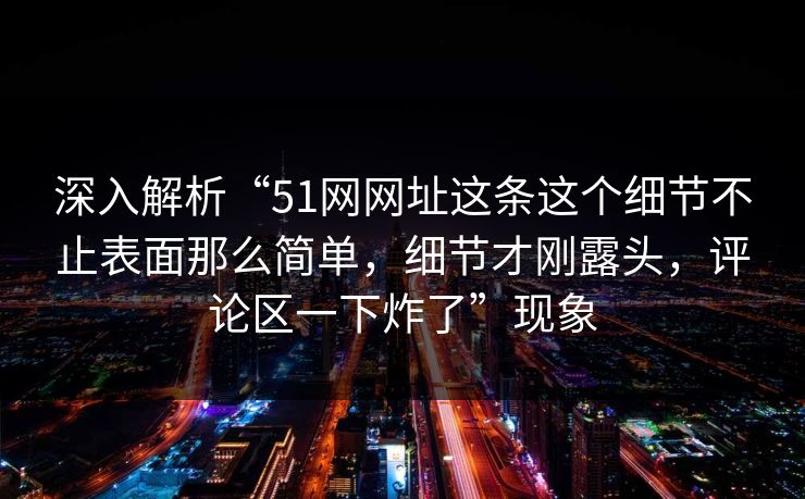 深入解析“51网网址这条这个细节不止表面那么简单，细节才刚露头，评论区一下炸了”现象